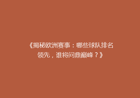 《揭秘欧洲赛事：哪些球队排名领先，谁将问鼎巅峰？》