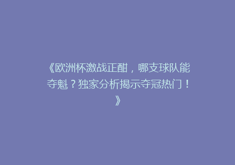 《欧洲杯激战正酣，哪支球队能夺魁？独家分析揭示夺冠热门！》