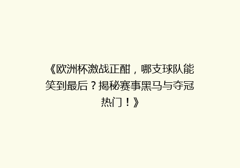 《欧洲杯激战正酣，哪支球队能笑到最后？揭秘赛事黑马与夺冠热门！》