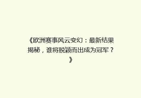 《欧洲赛事风云变幻：最新结果揭秘，谁将脱颖而出成为冠军？》
