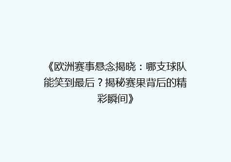 《欧洲赛事悬念揭晓：哪支球队能笑到最后？揭秘赛果背后的精彩瞬间》