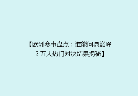 【欧洲赛事盘点：谁能问鼎巅峰？五大热门对决结果揭秘】