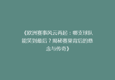 《欧洲赛事风云再起：哪支球队能笑到最后？揭秘赛果背后的悬念与传奇》