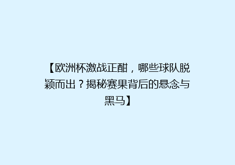 【欧洲杯激战正酣，哪些球队脱颖而出？揭秘赛果背后的悬念与黑马】