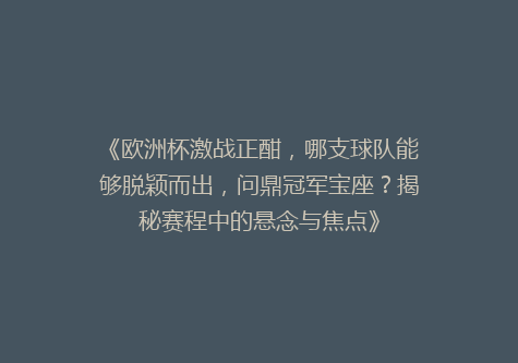 《欧洲杯激战正酣，哪支球队能够脱颖而出，问鼎冠军宝座？揭秘赛程中的悬念与焦点》