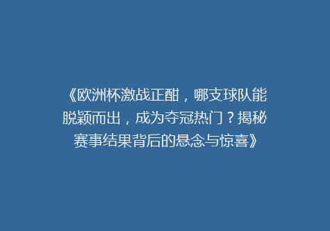 《欧洲杯激战正酣，哪支球队能脱颖而出，成为夺冠热门？揭秘赛事结果背后的悬念与惊喜》