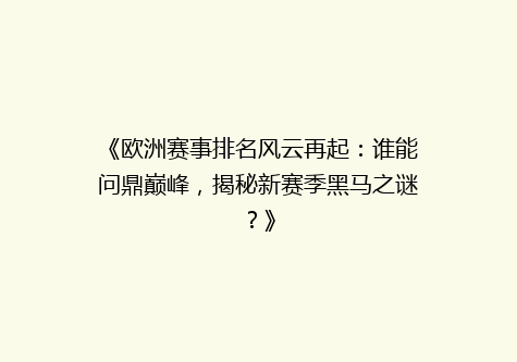 《欧洲赛事排名风云再起：谁能问鼎巅峰，揭秘新赛季黑马之谜？》