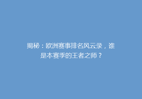 揭秘：欧洲赛事排名风云录，谁是本赛季的王者之师？