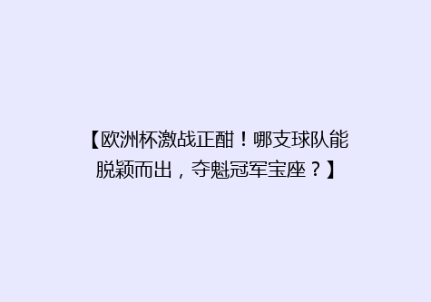 【欧洲杯激战正酣！哪支球队能脱颖而出，夺魁冠军宝座？】