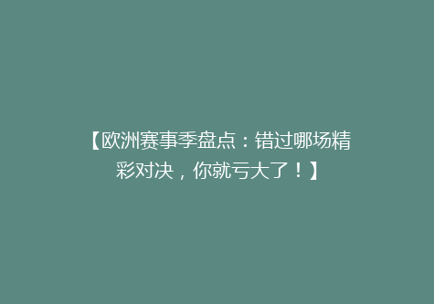 【欧洲赛事季盘点：错过哪场精彩对决，你就亏大了！】