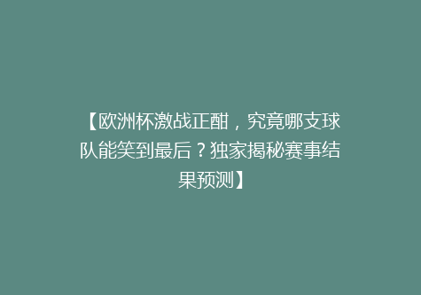 【欧洲杯激战正酣，究竟哪支球队能笑到最后？独家揭秘赛事结果预测】