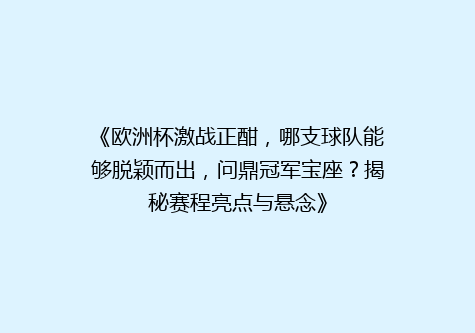 《欧洲杯激战正酣，哪支球队能够脱颖而出，问鼎冠军宝座？揭秘赛程亮点与悬念》