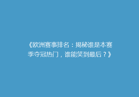 《欧洲赛事排名：揭秘谁是本赛季夺冠热门，谁能笑到最后？》