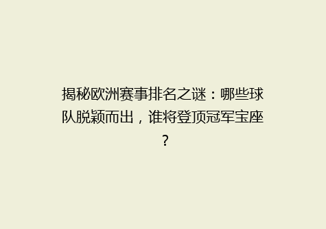 揭秘欧洲赛事排名之谜：哪些球队脱颖而出，谁将登顶冠军宝座？