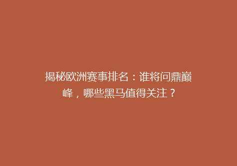 揭秘欧洲赛事排名：谁将问鼎巅峰，哪些黑马值得关注？