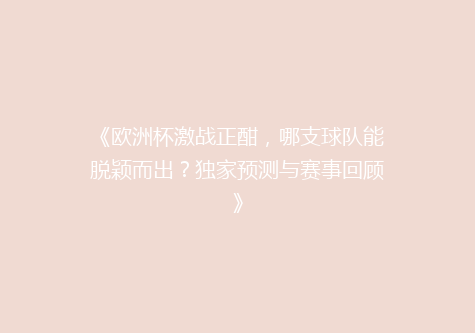 《欧洲杯激战正酣，哪支球队能脱颖而出？独家预测与赛事回顾》