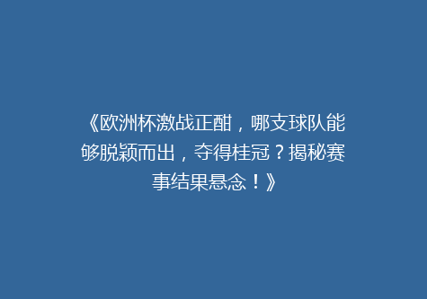 《欧洲杯激战正酣，哪支球队能够脱颖而出，夺得桂冠？揭秘赛事结果悬念！》