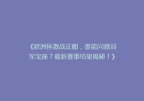 《欧洲杯激战正酣，谁能问鼎冠军宝座？最新赛事结果揭秘！》