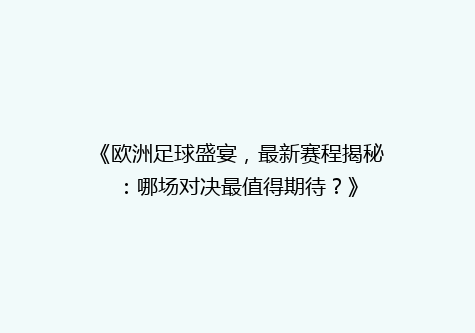 《欧洲足球盛宴，最新赛程揭秘：哪场对决最值得期待？》