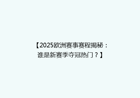 【2025欧洲赛事赛程揭秘：谁是新赛季夺冠热门？】