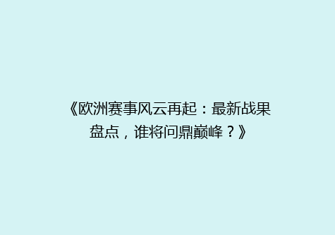 《欧洲赛事风云再起：最新战果盘点，谁将问鼎巅峰？》