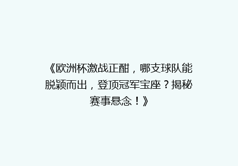 《欧洲杯激战正酣，哪支球队能脱颖而出，登顶冠军宝座？揭秘赛事悬念！》