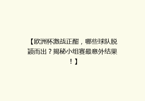 【欧洲杯激战正酣，哪些球队脱颖而出？揭秘小组赛最意外结果！】
