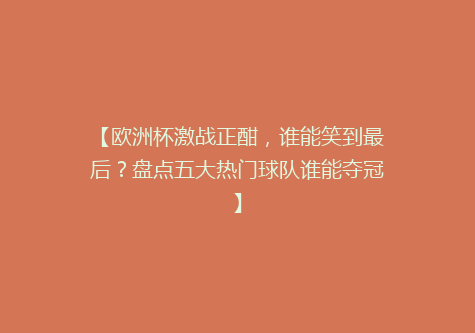 【欧洲杯激战正酣，谁能笑到最后？盘点五大热门球队谁能夺冠】