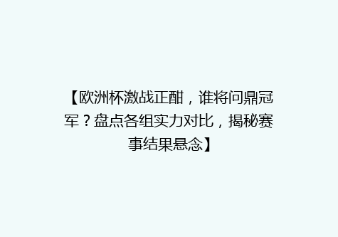 【欧洲杯激战正酣，谁将问鼎冠军？盘点各组实力对比，揭秘赛事结果悬念】