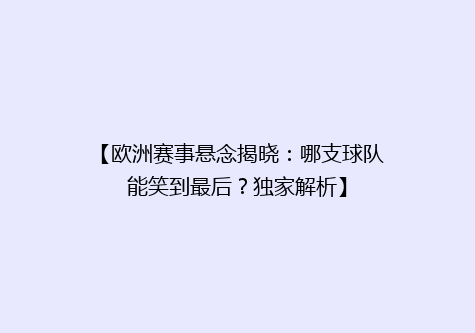 【欧洲赛事悬念揭晓：哪支球队能笑到最后？独家解析】