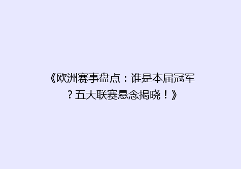 《欧洲赛事盘点：谁是本届冠军？五大联赛悬念揭晓！》