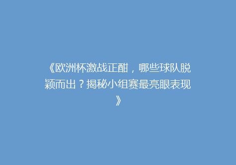 《欧洲杯激战正酣，哪些球队脱颖而出？揭秘小组赛最亮眼表现》