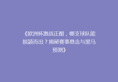 《欧洲杯激战正酣，哪支球队能脱颖而出？揭秘赛事悬念与黑马预测》
