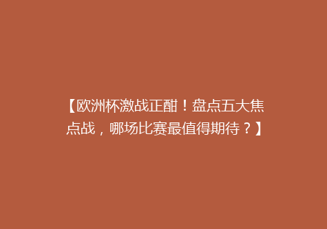 【欧洲杯激战正酣！盘点五大焦点战，哪场比赛最值得期待？】