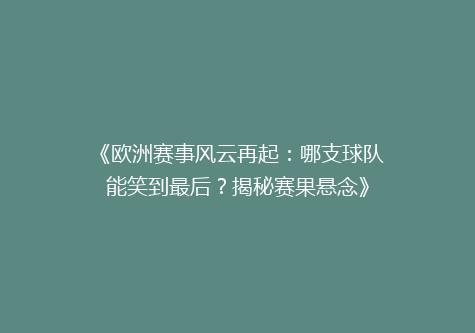 《欧洲赛事风云再起：哪支球队能笑到最后？揭秘赛果悬念》