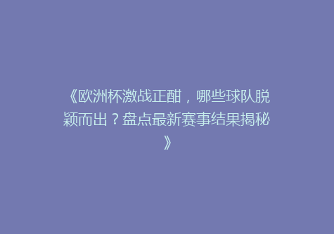 《欧洲杯激战正酣，哪些球队脱颖而出？盘点最新赛事结果揭秘》