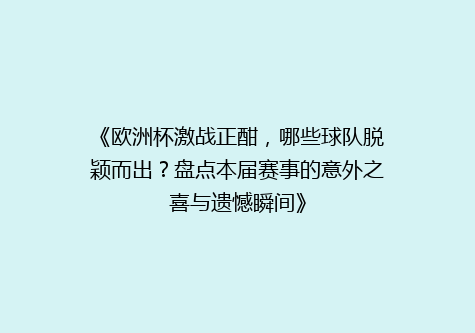 《欧洲杯激战正酣，哪些球队脱颖而出？盘点本届赛事的意外之喜与遗憾瞬间》