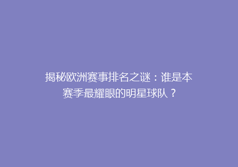 揭秘欧洲赛事排名之谜：谁是本赛季最耀眼的明星球队？