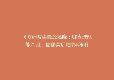 《欧洲赛事悬念揭晓：哪支球队能夺魁，揭秘背后精彩瞬间》
