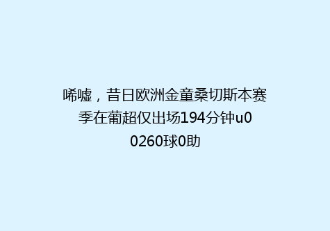 唏嘘，昔日欧洲金童桑切斯本赛季在葡超仅出场194分钟u00260球0助