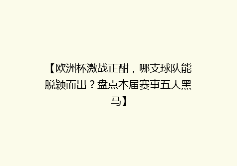 【欧洲杯激战正酣，哪支球队能脱颖而出？盘点本届赛事五大黑马】