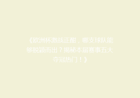 《欧洲杯激战正酣，哪支球队能够脱颖而出？揭秘本届赛事五大夺冠热门！》