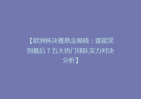 【欧洲杯决赛悬念揭晓：谁能笑到最后？五大热门球队实力对决分析】