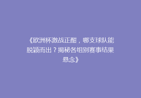 《欧洲杯激战正酣，哪支球队能脱颖而出？揭秘各组别赛事结果悬念》