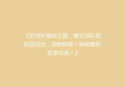 《欧洲杯激战正酣，哪支球队能脱颖而出，领跑群雄？揭秘最新赛事结果！》