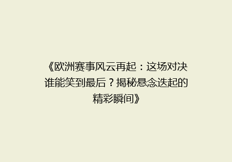 《欧洲赛事风云再起：这场对决谁能笑到最后？揭秘悬念迭起的精彩瞬间》