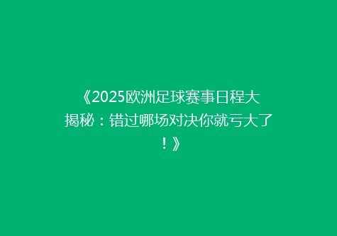 《2025欧洲足球赛事日程大揭秘：错过哪场对决你就亏大了！》