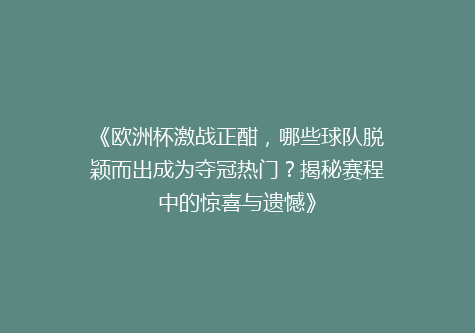 《欧洲杯激战正酣，哪些球队脱颖而出成为夺冠热门？揭秘赛程中的惊喜与遗憾》