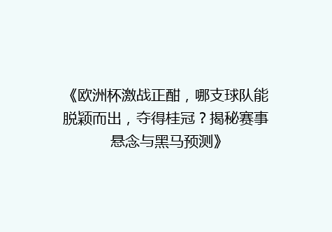 《欧洲杯激战正酣，哪支球队能脱颖而出，夺得桂冠？揭秘赛事悬念与黑马预测》