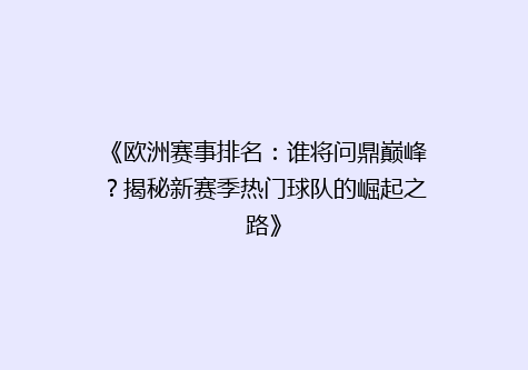 《欧洲赛事排名：谁将问鼎巅峰？揭秘新赛季热门球队的崛起之路》